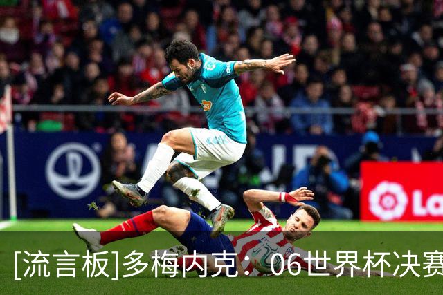 [流言板]多梅内克：06世界杯决赛失利后，我让球员更衣室向齐祖致敬